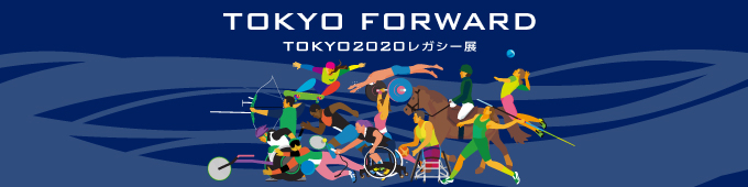 TOKYO FORWARD　TOKYO2020レガシー展