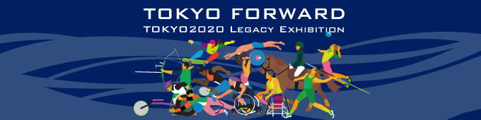 TOKYO FORWARD TOKYO 2020 LEGACY EXHIBITION